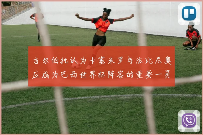 吉尔伯托认为卡塞米罗与法比尼奥应成为巴西世界杯阵容的重要一员