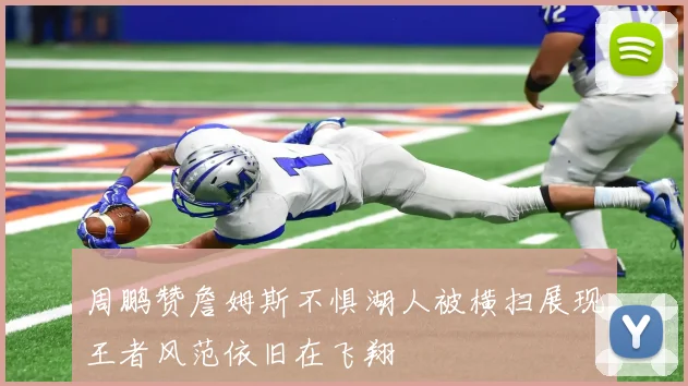 周鹏赞詹姆斯不惧湖人被横扫展现王者风范依旧在飞翔