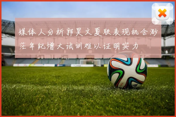 媒体人分析郭昊文夏联表现机会渺茫年纪增大试训难以证明实力