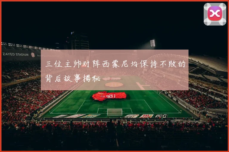 三位主帅对阵西蒙尼均保持不败的背后故事揭秘