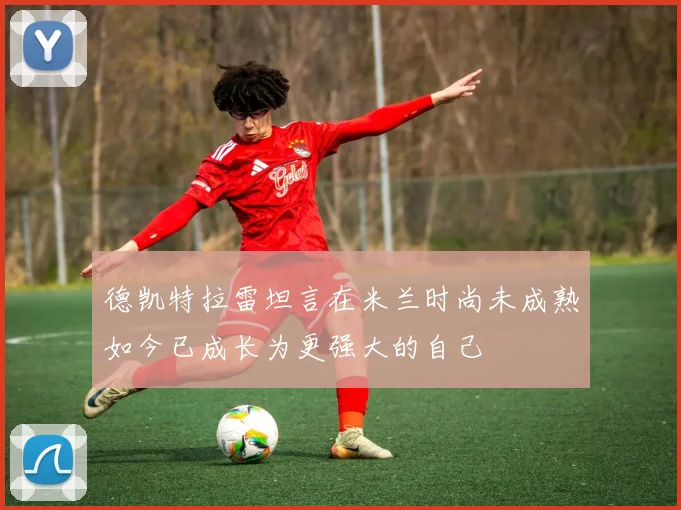 德凯特拉雷坦言在米兰时尚未成熟如今已成长为更强大的自己
