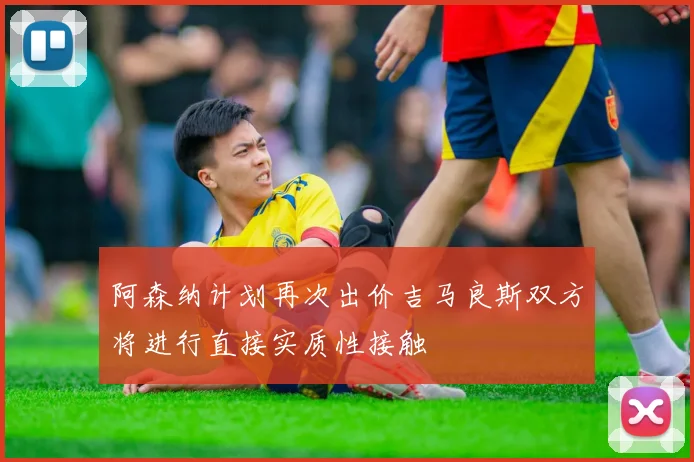 阿森纳计划再次出价吉马良斯双方将进行直接实质性接触