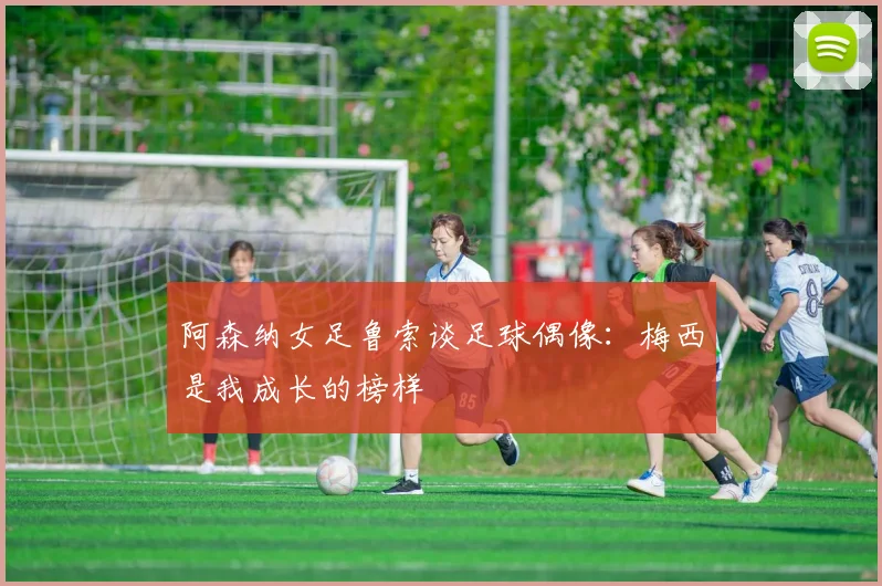 阿森纳女足鲁索谈足球偶像：梅西是我成长的榜样