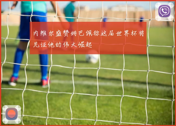 内维尔盛赞姆巴佩称这届世界杯将见证他的伟大崛起