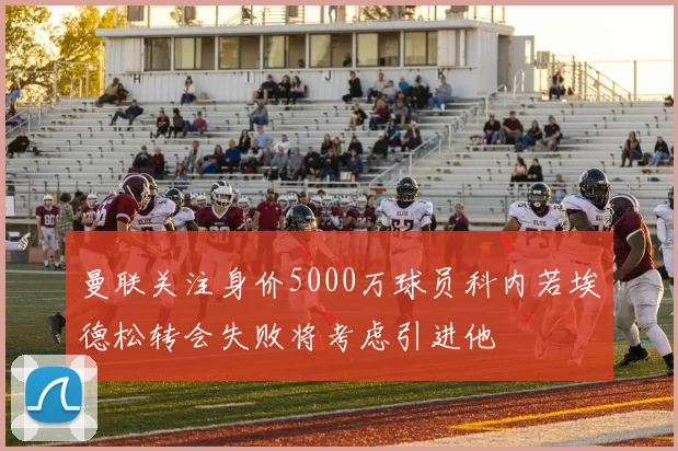 曼联关注身价5000万球员科内若埃德松转会失败将考虑引进他