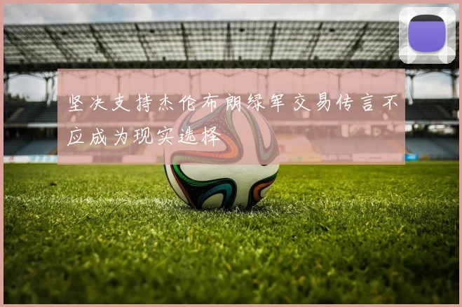 坚决支持杰伦布朗绿军交易传言不应成为现实选择