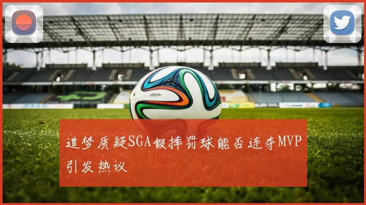 追梦质疑SGA假摔罚球能否连夺MVP引发热议