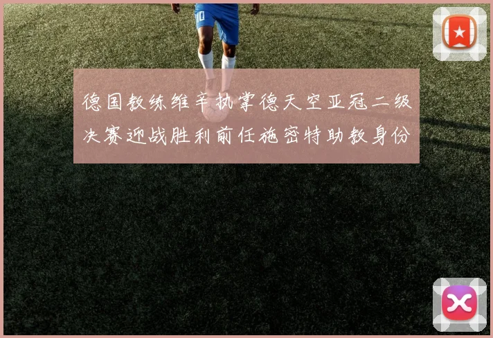 德国教练维辛执掌德天空亚冠二级决赛迎战胜利前任施密特助教身份引关注