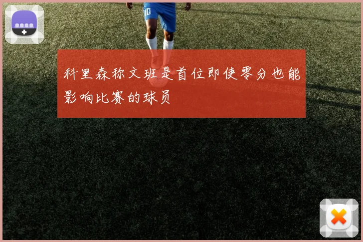 科里森称文班是首位即使零分也能影响比赛的球员