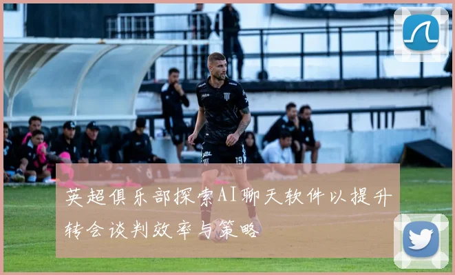 英超俱乐部探索AI聊天软件以提升转会谈判效率与策略