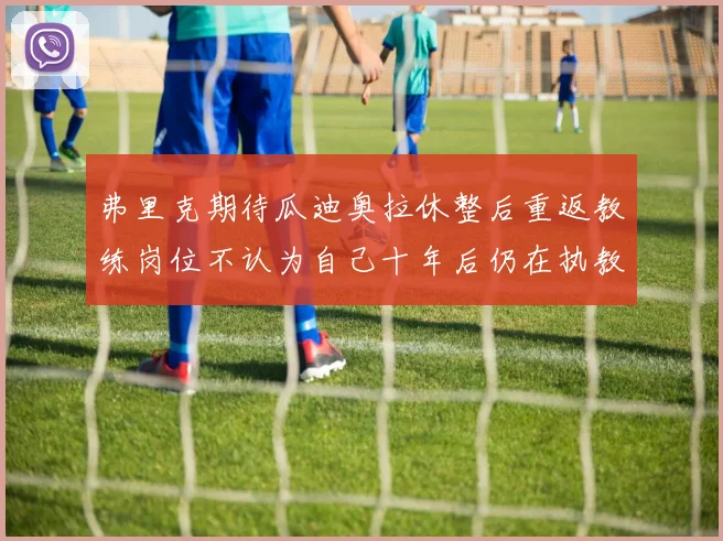 弗里克期待瓜迪奥拉休整后重返教练岗位不认为自己十年后仍在执教